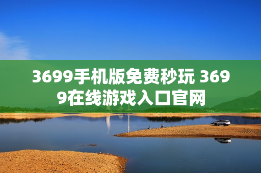 3699手机版免费秒玩 3699在线游戏入口官网