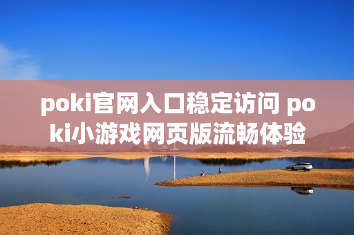 poki官网入口稳定访问 poki小游戏网页版流畅体验