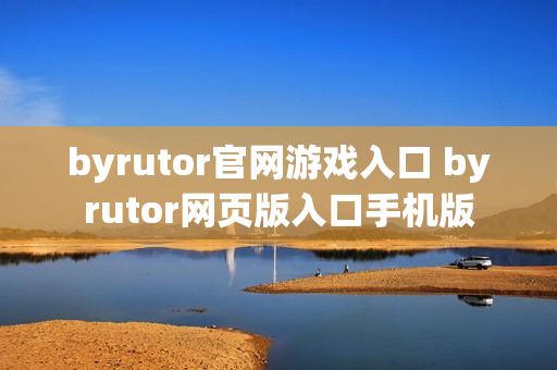 byrutor官网游戏入口 byrutor网页版入口手机版 byrutor官网游戏入口 byrutor网页版入口手机版