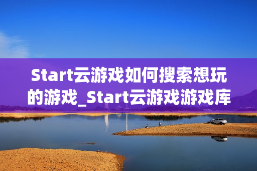 Start云游戏如何搜索想玩的游戏_Start云游戏游戏库检索与筛选【攻略】