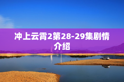 冲上云霄2第28-29集剧情介绍 冲上云霄2第28-29集剧情介绍