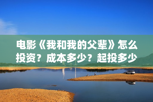 电影《我和我的父辈》怎么投资？成本多少？起投多少？(电影我和我的家乡)