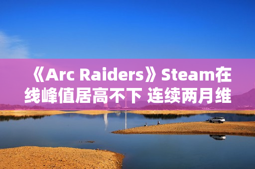 《Arc Raiders》Steam在线峰值居高不下 连续两月维持九成 《Arc Raiders》Steam在线峰值居高不下 连续两月维持九成