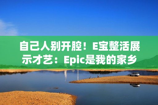 自己人别开腔！E宝整活展示才艺：Epic是我的家乡