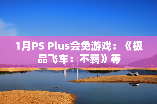 1月PS Plus会免游戏：《极品飞车：不羁》等