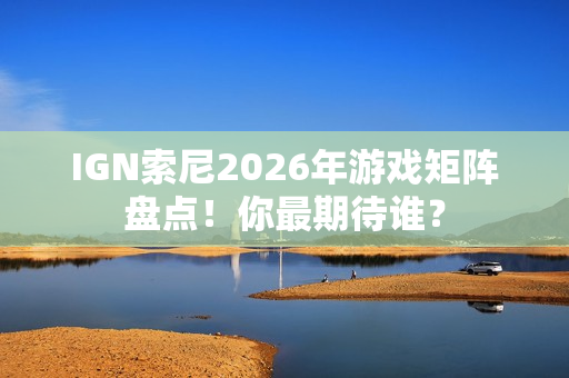 IGN索尼2026年游戏矩阵盘点！你最期待谁？