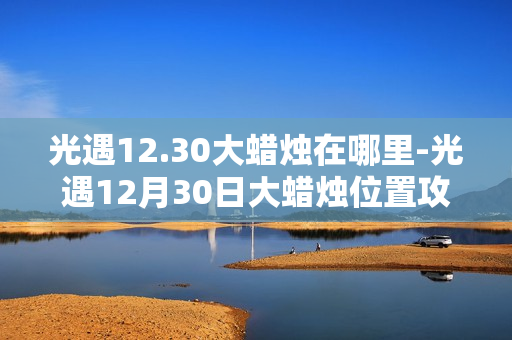 光遇12.30大蜡烛在哪里-光遇12月30日大蜡烛位置攻略