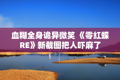 血糊全身诡异微笑 《零红蝶RE》新截图把人吓麻了