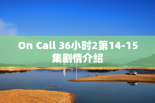 On Call 36小时2第14-15集剧情介绍