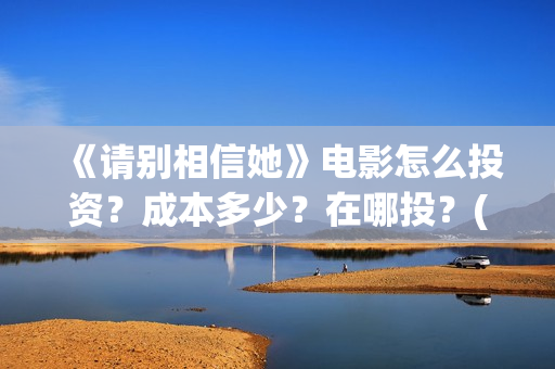 《请别相信她》电影怎么投资？成本多少？在哪投？(《请别相信她》免费观看)