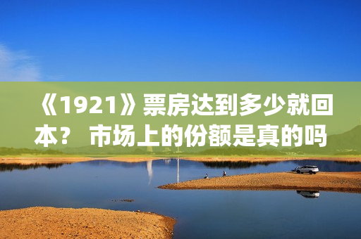 《1921》票房达到多少就回本？ 市场上的份额是真的吗？(《1921》的票房)