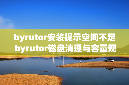 byrutor安装提示空间不足 byrutor磁盘清理与容量规划技巧【经验】