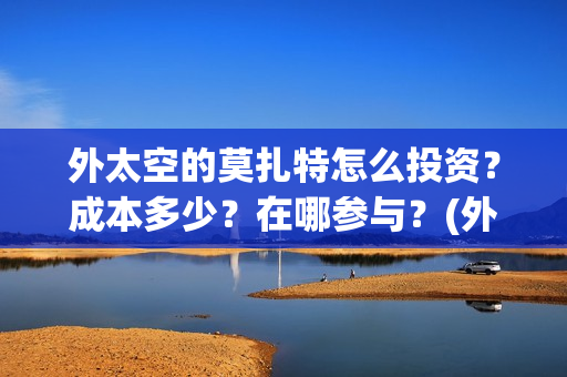 外太空的莫扎特怎么投资？成本多少？在哪参与？(外太空的莫扎特好看吗)
