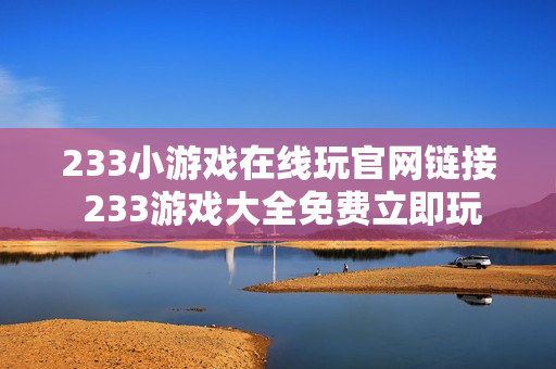 233小游戏在线玩官网链接 233游戏大全免费立即玩 233小游戏在线玩官网链接 233游戏大全免费立即玩