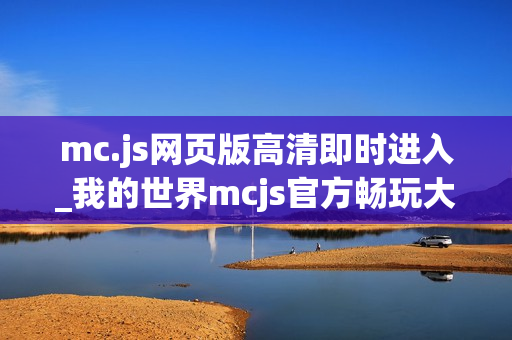 mc.js网页版高清即时进入_我的世界mcjs官方畅玩大厅 mc.js网页版高清即时进入_我的世界mcjs官方畅玩大厅