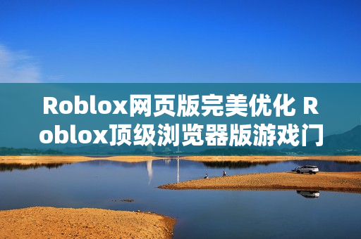 Roblox网页版完美优化 Roblox顶级浏览器版游戏门户入口 Roblox网页版完美优化 Roblox顶级浏览器版游戏门户入口