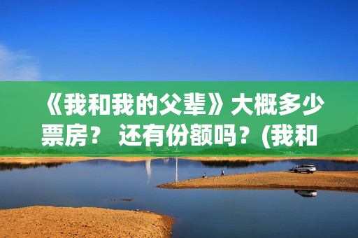《我和我的父辈》大概多少票房？ 还有份额吗？(我和我的父辈在线观看免费全集电视剧)