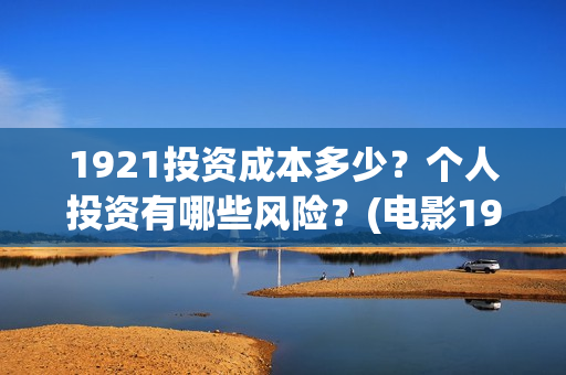 1921投资成本多少？个人投资有哪些风险？(电影1921投资成本)