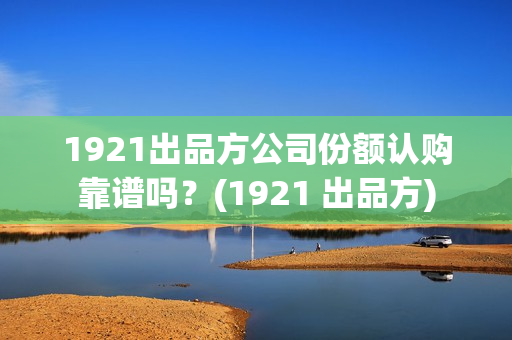 1921出品方公司份额认购靠谱吗？(1921 出品方)