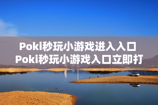 Poki秒玩小游戏进入入口 Poki秒玩小游戏入口立即打开