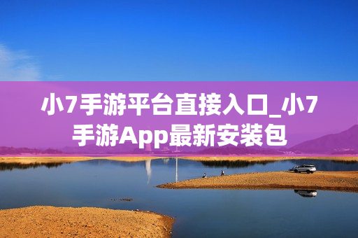 小7手游平台直接入口_小7手游App最新安装包