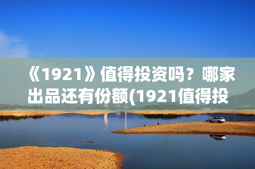 《1921》值得投资吗？哪家出品还有份额(1921值得投资吗)