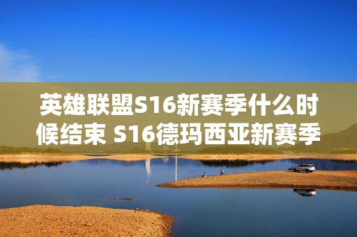 英雄联盟S16新赛季什么时候结束 S16德玛西亚新赛季结束时间