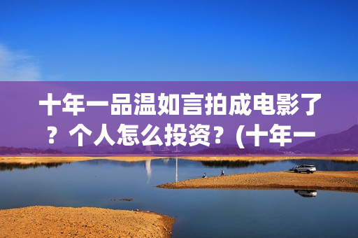 十年一品温如言拍成电影了？个人怎么投资？(十年一品温如言讲的什么故事)