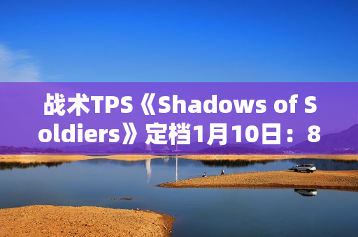 战术TPS《Shadows of Soldiers》定档1月10日：8v8掩体射击 三大职业定胜负