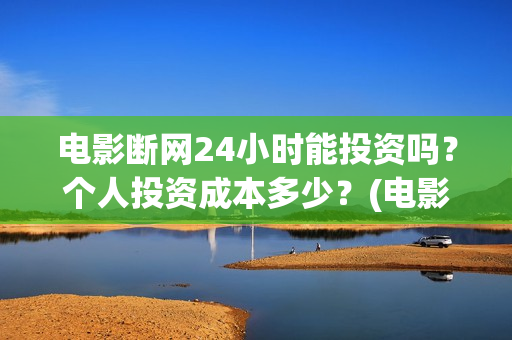 电影断网24小时能投资吗？个人投资成本多少？(电影断网24小时上映时间)