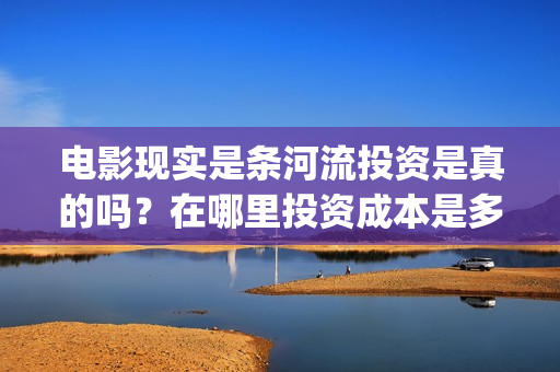 电影现实是条河流投资是真的吗？在哪里投资成本是多少？(现实是条河流开机)
