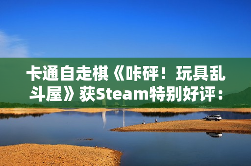 卡通自走棋《咔砰！玩具乱斗屋》获Steam特别好评：物理碰撞版“背包乱斗”