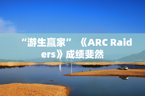 “游生赢家” 《ARC Raiders》成绩斐然