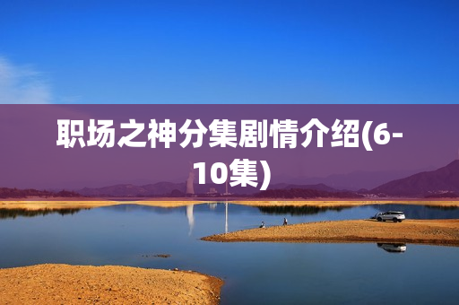 职场之神分集剧情介绍(6-10集)