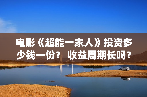 电影《超能一家人》投资多少钱一份？ 收益周期长吗？ 回本压力大吗？(超能一家人百度百科)