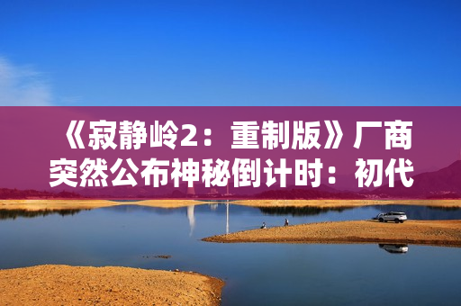 《寂静岭2：重制版》厂商突然公布神秘倒计时：初代重制版要官宣了？