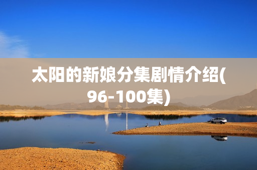 太阳的新娘分集剧情介绍(96-100集)