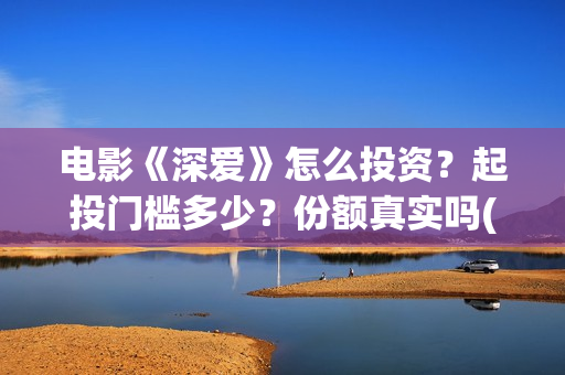 电影《深爱》怎么投资？起投门槛多少？份额真实吗(深爱电影剧情介绍)