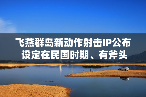 飞燕群岛新动作射击IP公布 设定在民国时期、有斧头帮