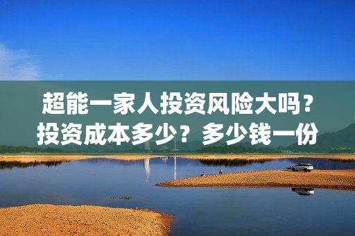 超能一家人投资风险大吗？投资成本多少？多少钱一份？(超能一家人电影投资方)