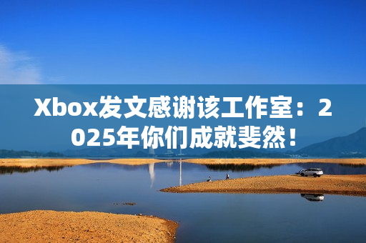 Xbox发文感谢该工作室：2025年你们成就斐然！