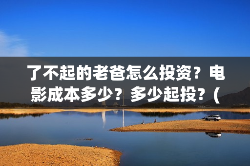了不起的老爸怎么投资？电影成本多少？多少起投？(了不起的老爸怎么写作文)