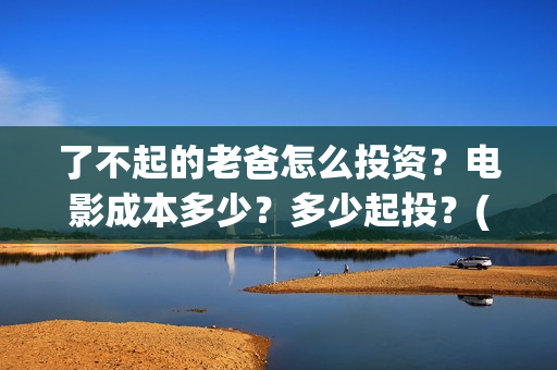 了不起的老爸怎么投资？电影成本多少？多少起投？(《了不起的老爸》结局)