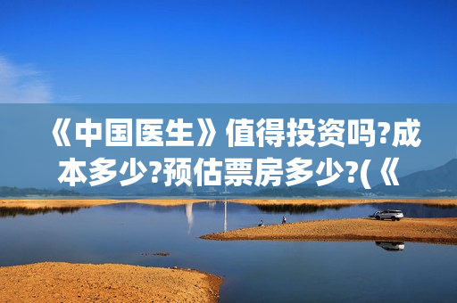 《中国医生》值得投资吗?成本多少?预估票房多少?(《中国医生》口碑)