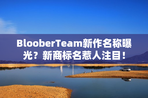 BlooberTeam新作名称曝光？新商标名惹人注目！