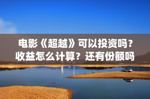 电影《超越》可以投资吗？收益怎么计算？还有份额吗(电影《超越》视频)