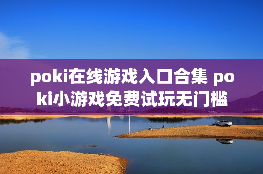poki在线游戏入口合集 poki小游戏免费试玩无门槛