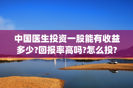 中国医生投资一股能有收益多少?回报率高吗?怎么投?(中国医生投资方是谁)
