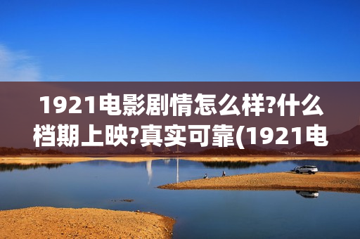 1921电影剧情怎么样?什么档期上映?真实可靠(1921电影剧情大致介绍)