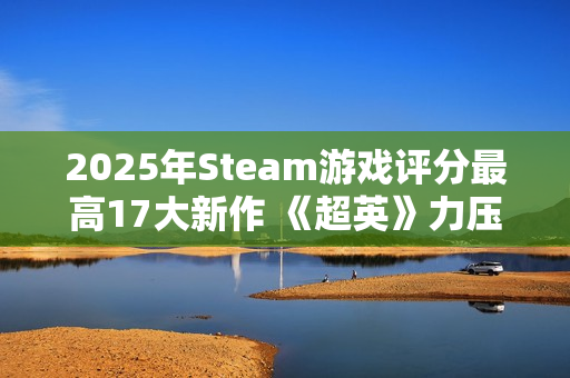 2025年Steam游戏评分最高17大新作 《超英》力压《33号远征队》
